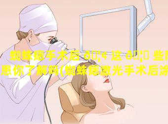 蜘蛛痣手术后 🦢 这 🦊 些隐患你了解吗(蜘蛛痣激光手术后涂什么修复因子)